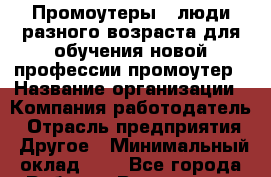 Промоутеры . люди разного возраста для обучения новой профессии промоутер › Название организации ­ Компания-работодатель › Отрасль предприятия ­ Другое › Минимальный оклад ­ 1 - Все города Работа » Вакансии   . Мордовия респ.